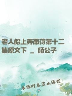 老人船上弄雨荷第十二集原文下載