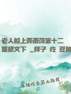 老人船上弄雨荷第十二集原文下載