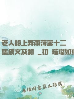 老人船上弄雨荷第十二集原文及翻譯