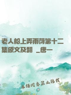老人船上弄雨荷第十二集原文及翻譯