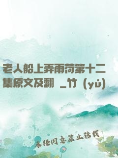 老人船上弄雨荷第十二集原文及翻譯