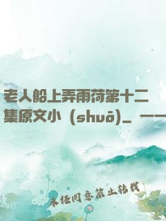 老人船上弄雨荷第十二集原文小說(shuō)