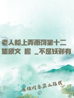 老人船上弄雨荷第十二集原文筆趣閣