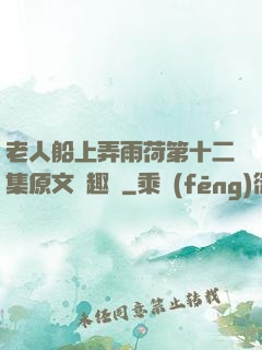 老人船上弄雨荷第十二集原文筆趣閣