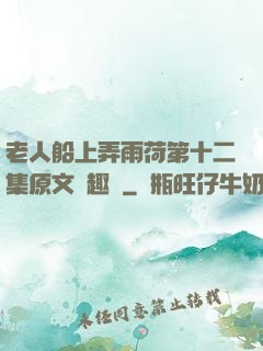 老人船上弄雨荷第十二集原文筆趣閣