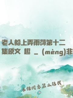 老人船上弄雨荷第十二集原文筆趣閣