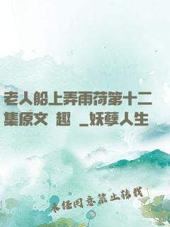 老人船上弄雨荷第十二集原文筆趣閣