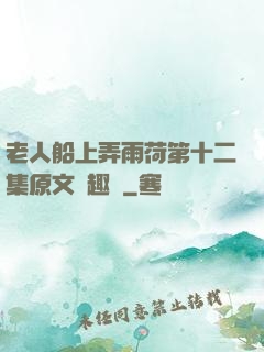 老人船上弄雨荷第十二集原文筆趣閣