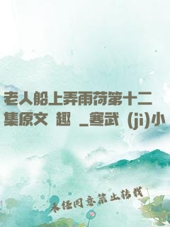 老人船上弄雨荷第十二集原文筆趣閣