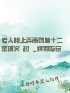 老人船上弄雨荷第十二集原文筆趣閣