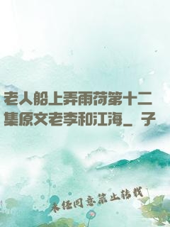 老人船上弄雨荷第十二集原文老李和江海
