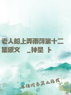 老人船上弄雨荷第十二集原文閱讀