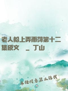 老人船上弄雨荷第十二集原文閱讀