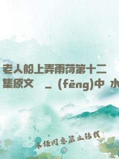 老人船上弄雨荷第十二集原文閱讀