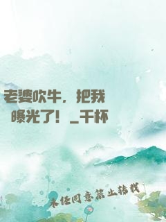 老婆吹牛，把我萬億資產曝光了！