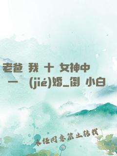 老爸讓我從十個女神中選一個結(jié)婚