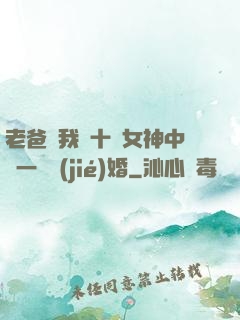 老爸讓我從十個女神中選一個結(jié)婚