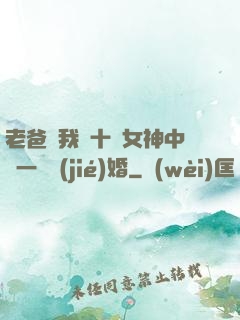老爸讓我從十個女神中選一個結(jié)婚