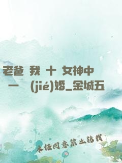老爸讓我從十個女神中選一個結(jié)婚