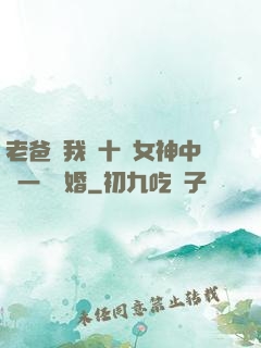 老爸讓我從十個女神中選一個結婚