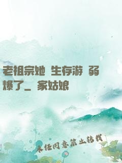 老祖宗她說生存游戲弱爆了