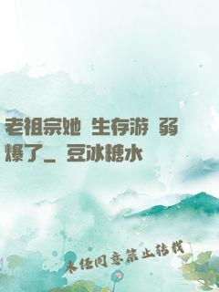 老祖宗她說生存游戲弱爆了