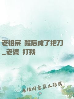 老祖宗蘇醒后成了把刀