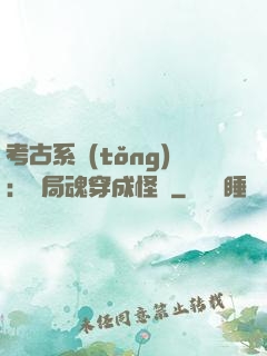 考古系統(tǒng)：開局魂穿成怪異