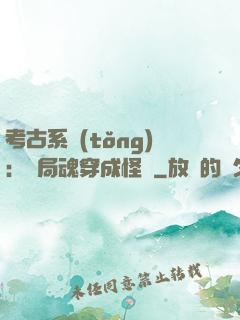 考古系統(tǒng)：開局魂穿成怪異