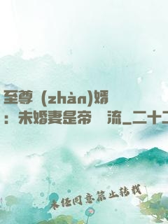 至尊戰(zhàn)婿：未婚妻是帝國頂流