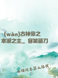 萬(wàn)古神帝之本源之主