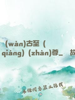 萬(wàn)古至強(qiáng)戰(zhàn)尊