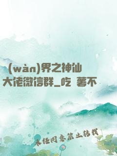 萬(wàn)界之神仙大佬微信群