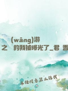 萬國網(wǎng)游之無敵的我被曝光了