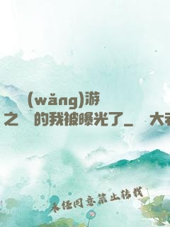 萬國網(wǎng)游之無敵的我被曝光了