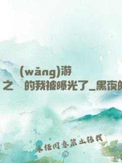 萬國網(wǎng)游之無敵的我被曝光了