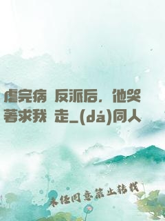 虐完病嬌反派后，他哭著求我別走