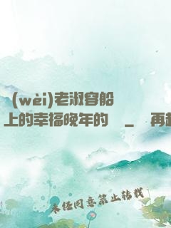 衛(wèi)老淑容船上的幸福晚年的說說