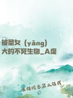 被圣女養(yǎng)大的不死生物