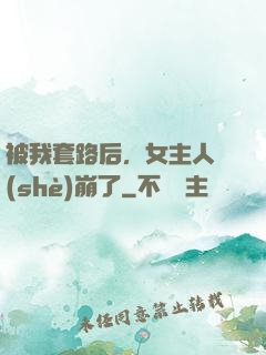 被我套路后，女主人設(shè)崩了