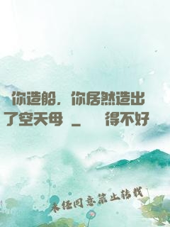 讓你造船，你居然造出了空天母艦