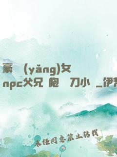 豪門養(yǎng)女npc父兄開胞殺豬刀小說