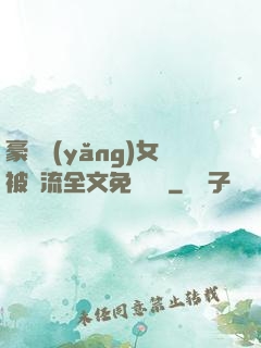 豪門養(yǎng)女被輪流全文免費閱讀