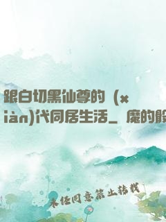 跟白切黑仙尊的現(xiàn)代同居生活