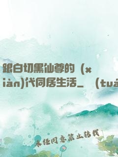 跟白切黑仙尊的現(xiàn)代同居生活