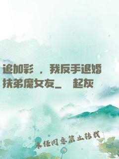 追加彩禮，我反手退婚扶弟魔女友