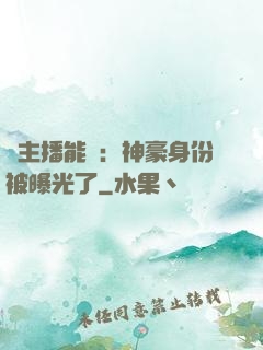這主播能處：神豪身份被曝光了