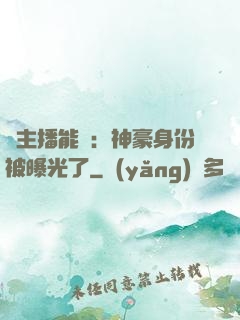 這主播能處：神豪身份被曝光了