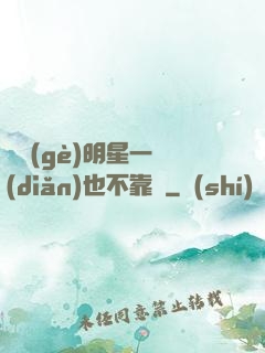 這個(gè)明星一點(diǎn)也不靠譜