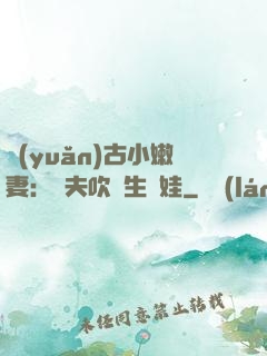 遠(yuǎn)古小嫩妻：獸夫吹燈生個娃